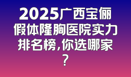2025广西宝俪假体隆胸医院实力排名榜，你选哪家？