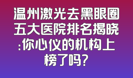 温州激光去黑眼圈五大医院排名揭晓：你心仪的机构上榜了吗？