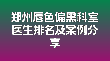 郑州唇色偏黑科室医生排名及案例分享