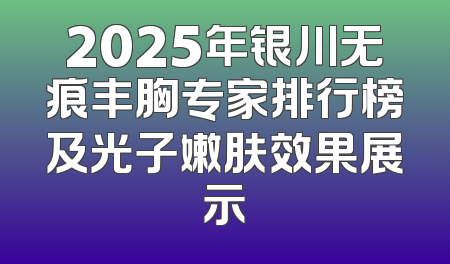 2025年银川无痕丰胸专家排行榜及光子嫩肤效果展示