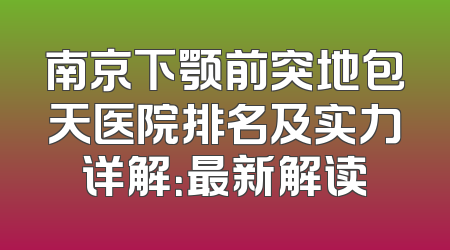 南京下颚前突地包天医院排名及实力详解：最新解读