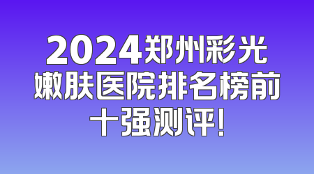 2024郑州彩光嫩肤医院排名榜前十强测评！