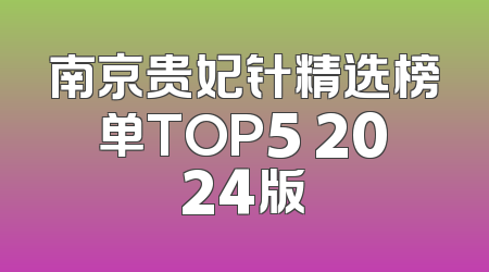 南京贵妃针精选榜单TOP5 2024版