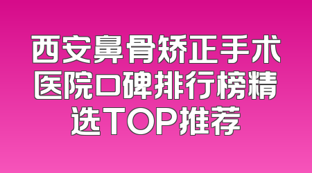 西安鼻骨矫正手术医院口碑排行榜精选TOP推荐