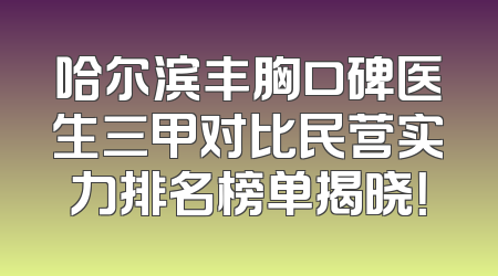 哈尔滨丰胸口碑医生三甲对比民营实力排名榜单揭晓！