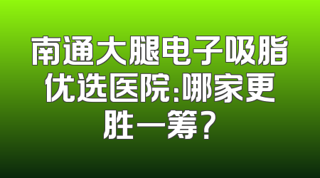 南通大腿电子吸脂优选医院：哪家更胜一筹？