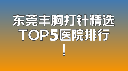 东莞丰胸打针精选TOP5医院排行！