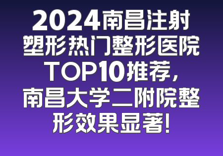 2024南昌注射塑形热门整形医院TOP10推荐，南昌大学二附院整形效果显著！