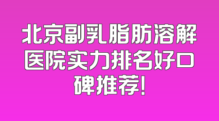 北京副乳脂肪溶解医院实力排名好口碑推荐！