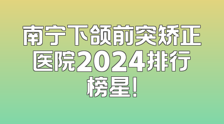 南宁下颌前突矫正医院2024排行榜星！