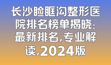长沙睑眶沟整形医院排名榜单揭晓：最新排名，专业解读，2024版