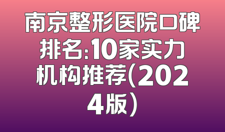 南京整形医院口碑排名：10家实力机构推荐（2024版）