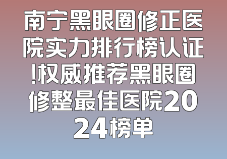 南宁黑眼圈修正医院实力排行榜认证！权威推荐黑眼圈修整最佳医院2024榜单