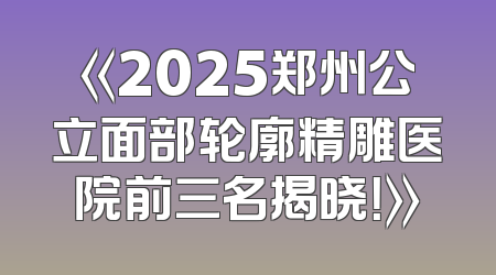 《2025郑州公立面部轮廓精雕医院前三名揭晓！》