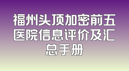福州头顶加密前五医院信息评价及汇总手册