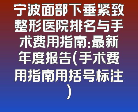 宁波面部下垂紧致整形医院排名与手术费用指南：最新年度报告（手术费用指南用括号标注）