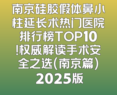南京硅胶假体鼻小柱延长术热门医院排行榜TOP10！权威解读手术安全之选（南京篇） 2025版