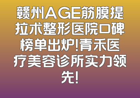 赣州AGE筋膜提拉术整形医院口碑榜单出炉！青禾医疗美容诊所实力领先！