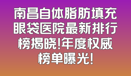 南昌自体脂肪填充眼袋医院最新排行榜揭晓！年度权威榜单曝光！