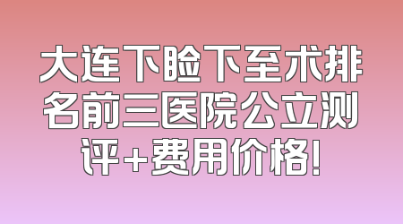 大连下睑下至术排名前三医院公立测评+费用价格!