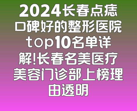 2024长春点痣口碑好的整形医院top10名单详解！长春名美医疗美容门诊部上榜理由透明