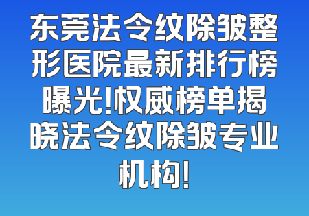 东莞法令纹除皱整形医院最新排行榜曝光！权威榜单揭晓法令纹除皱专业机构！