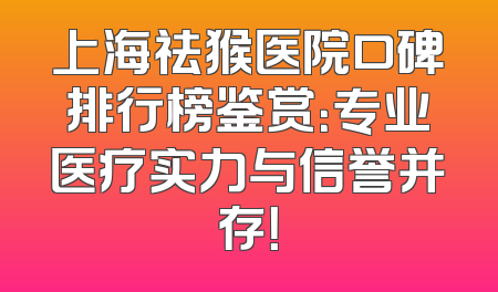 上海祛猴医院口碑排行榜鉴赏：专业医疗实力与信誉并存！