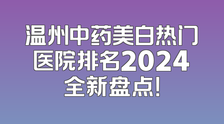 温州中药美白热门医院排名2024全新盘点！
