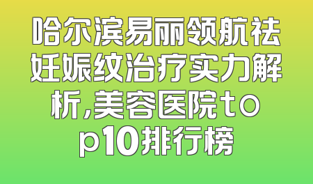 哈尔滨易丽领航祛妊娠纹治疗实力解析，美容医院top10排行榜