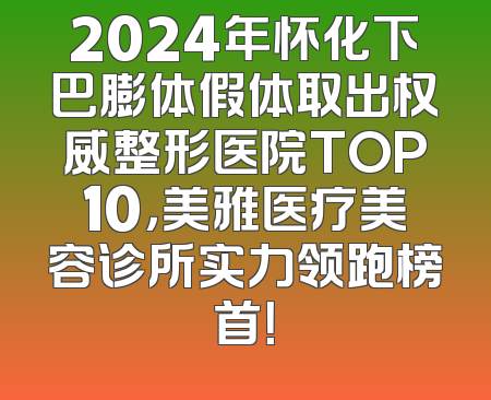 2024年怀化下巴膨体假体取出权威整形医院TOP10，美雅医疗美容诊所实力领跑榜首！
