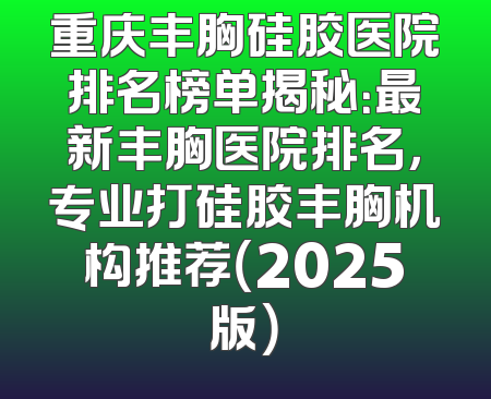 重庆丰胸硅胶医院排名榜单揭秘：最新丰胸医院排名，专业打硅胶丰胸机构推荐（2025版）