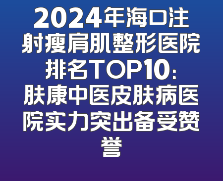 2024年海口注射瘦肩肌整形医院排名TOP10：肤康中医皮肤病医院实力突出备受赞誉