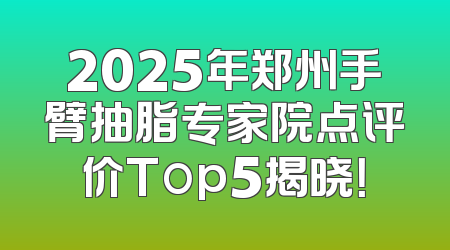 2025年郑州手臂抽脂专家院点评价Top5揭晓！