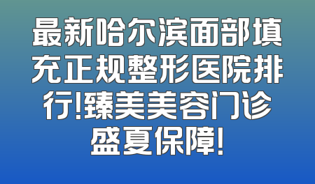 最新哈尔滨面部填充正规整形医院排行！臻美美容门诊盛夏保障！