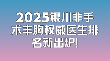 2025银川非手术丰胸权威医生排名新出炉！