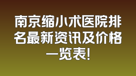 南京缩小术医院排名最新资讯及价格一览表！