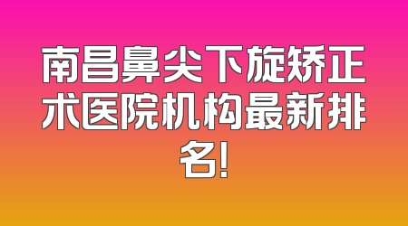 南昌鼻尖下旋矫正术医院机构最新排名！