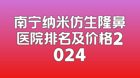 南宁纳米仿生隆鼻医院排名及价格2024