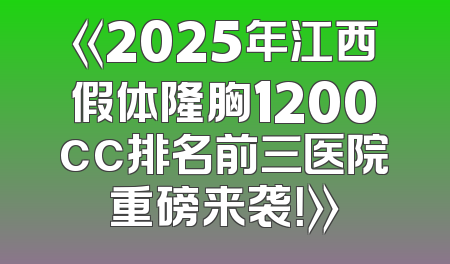 《2025年江西假体隆胸1200cc排名前三医院重磅来袭！》