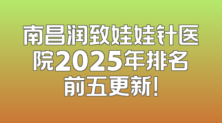 南昌润致娃娃针医院2025年排名前五更新！