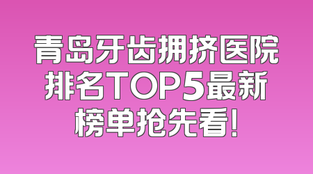 青岛牙齿拥挤医院排名TOP5最新榜单抢先看！