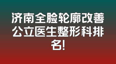 济南全脸轮廓改善公立医生整形科排名！