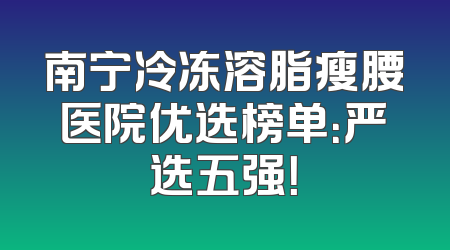南宁冷冻溶脂瘦腰医院优选榜单：严选五强！