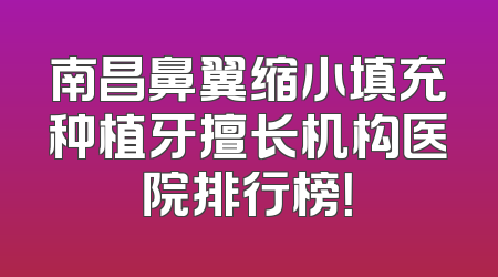 南昌鼻翼缩小填充种植牙擅长机构医院排行榜！