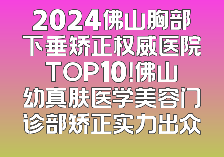 2024佛山胸部下垂矫正权威医院TOP10！佛山幼真肤医学美容门诊部矫正实力出众