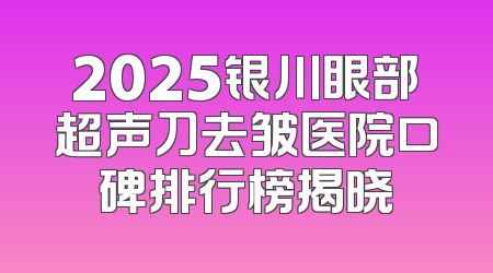 2025银川眼部超声刀去皱医院口碑排行榜揭晓