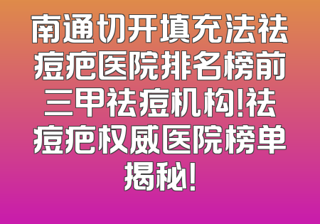 南通切开填充法祛痘疤医院排名榜前三甲祛痘机构！祛痘疤权威医院榜单揭秘！