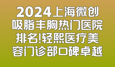 2024上海微创吸脂丰胸热门医院排名！轻熙医疗美容门诊部口碑卓越