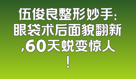 伍俊良整形妙手：眼袋术后面貌翻新，60天蜕变惊人！