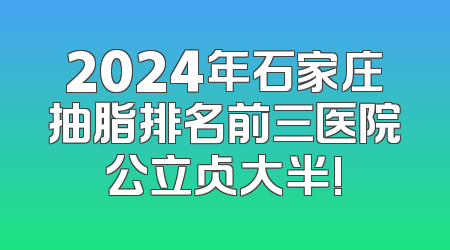 2024年石家庄抽脂排名前三医院公立占大半!